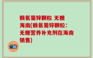 赖氨葡锌颗粒 无糖 海南(赖氨葡锌颗粒：无糖营养补充剂在海南销售)