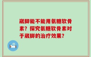 崴脚能不能用氨糖软骨素？探究氨糖软骨素对于崴脚的治疗效果？