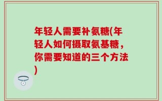 年轻人需要补氨糖(年轻人如何摄取氨基糖，你需要知道的三个方法)