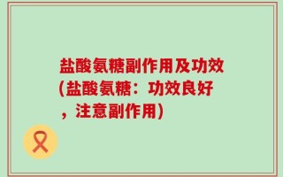 盐酸氨糖副作用及功效(盐酸氨糖：功效良好，注意副作用)
