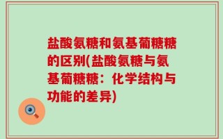 盐酸氨糖和氨基葡糖糖的区别(盐酸氨糖与氨基葡糖糖：化学结构与功能的差异)