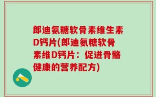 郎迪氨糖软骨素维生素D钙片(郎迪氨糖软骨素维D钙片：促进骨骼健康的营养配方)