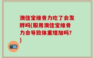 澳佳宝维骨力吃了会发胖吗(服用澳佳宝维骨力会导致体重增加吗？)
