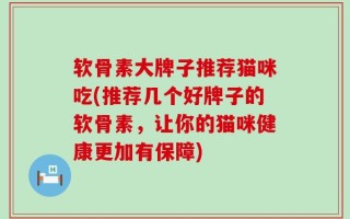 软骨素大牌子推荐猫咪吃(推荐几个好牌子的软骨素，让你的猫咪健康更加有保障)