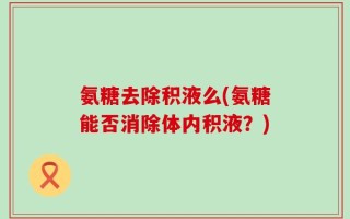 氨糖去除积液么(氨糖能否消除体内积液？)