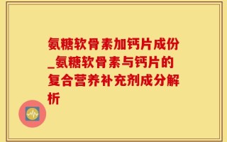 氨糖软骨素加钙片成份_氨糖软骨素与钙片的复合营养补充剂成分解析
