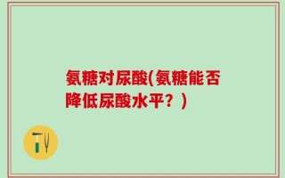 氨糖对尿酸(氨糖能否降低尿酸水平？)