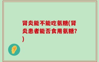 肾炎能不能吃氨糖(肾炎患者能否食用氨糖？)