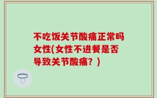 不吃饭关节酸痛正常吗女性(女性不进餐是否导致关节酸痛？)