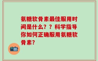 氨糖软骨素最佳服用时间是什么？？科学指导你如何正确服用氨糖软骨素？