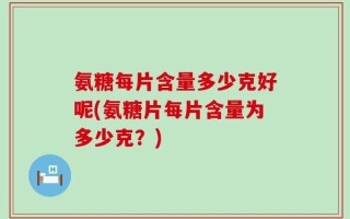 氨糖每片含量多少克好呢(氨糖片每片含量为多少克？)