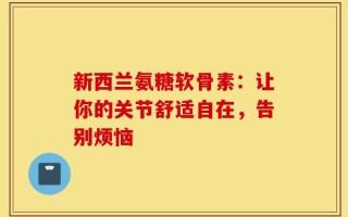 新西兰氨糖软骨素：让你的关节舒适自在，告别烦恼