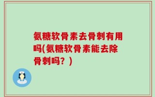 氨糖软骨素去骨刺有用吗(氨糖软骨素能去除骨刺吗？)
