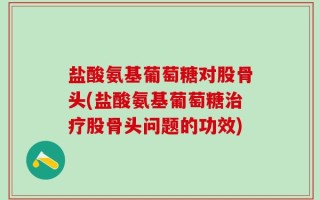 盐酸氨基葡萄糖对股骨头(盐酸氨基葡萄糖治疗股骨头问题的功效)