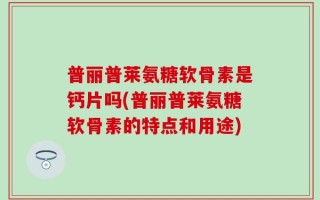 普丽普莱氨糖软骨素是钙片吗(普丽普莱氨糖软骨素的特点和用途)