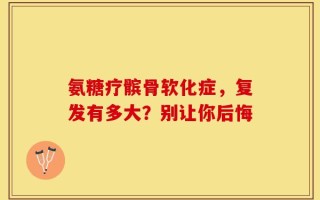 氨糖疗髌骨软化症，复发有多大？别让你后悔