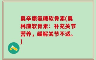 奥辛康氨糖软骨素(奥林康软骨素：补充关节营养，缓解关节不适。)