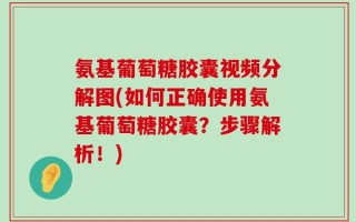 氨基葡萄糖胶囊视频分解图(如何正确使用氨基葡萄糖胶囊？步骤解析！)