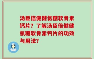 汤臣倍健健氨糖软骨素钙片？了解汤臣倍健健氨糖软骨素钙片的功效与用法？