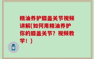 精油养护膝盖关节视频讲解(如何用精油养护你的膝盖关节？视频教学！)