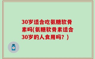 30岁适合吃氨糖软骨素吗(氨糖软骨素适合30岁的人食用吗？)
