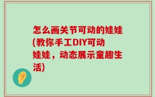 怎么画关节可动的娃娃(教你手工DIY可动娃娃，动态展示童趣生活)