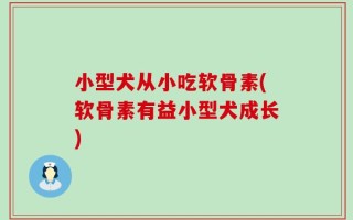 小型犬从小吃软骨素(软骨素有益小型犬成长)