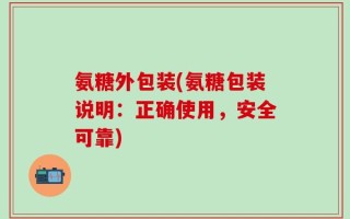 氨糖外包装(氨糖包装说明：正确使用，安全可靠)