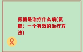 氨糖是治疗什么病(氨糖：一个有效的治疗方法)