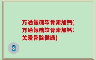 万通氨糖软骨素加钙(万通氨糖软骨素加钙：关爱骨骼健康)