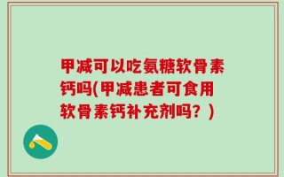 甲减可以吃氨糖软骨素钙吗(甲减患者可食用软骨素钙补充剂吗？)