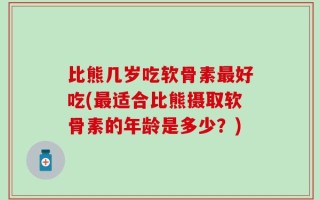 比熊几岁吃软骨素最好吃(最适合比熊摄取软骨素的年龄是多少？)