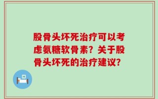 股骨头坏死治疗可以考虑氨糖软骨素？关于股骨头坏死的治疗建议？