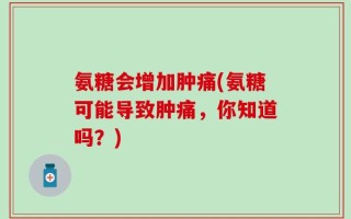 氨糖会增加肿痛(氨糖可能导致肿痛，你知道吗？)