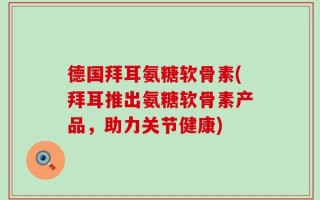 德国拜耳氨糖软骨素(拜耳推出氨糖软骨素产品，助力关节健康)