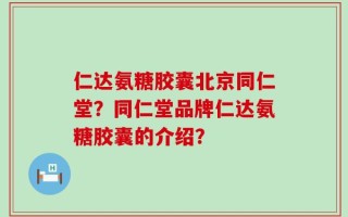 仁达氨糖胶囊北京同仁堂？同仁堂品牌仁达氨糖胶囊的介绍？