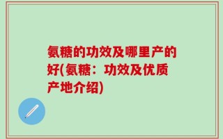 氨糖的功效及哪里产的好(氨糖：功效及优质产地介绍)