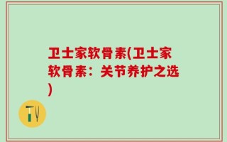 卫士家软骨素(卫士家软骨素：关节养护之选)