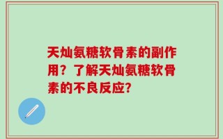 天灿氨糖软骨素的副作用？了解天灿氨糖软骨素的不良反应？