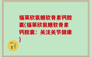 福莱欣氨糖软骨素钙胶囊(福莱欣氨糖软骨素钙胶囊：关注关节健康)