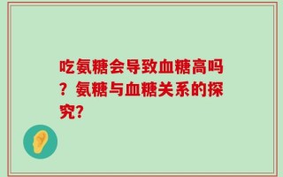 吃氨糖会导致血糖高吗？氨糖与血糖关系的探究？