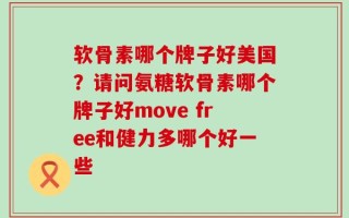 软骨素哪个牌子好美国？请问氨糖软骨素哪个牌子好move free和健力多哪个好一些