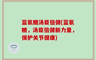 蓝氨糖汤臣倍健(蓝氨糖，汤臣倍健新力量，保护关节健康)