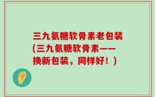 三九氨糖软骨素老包装(三九氨糖软骨素——换新包装，同样好！)