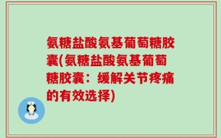 氨糖盐酸氨基葡萄糖胶囊(氨糖盐酸氨基葡萄糖胶囊：缓解关节疼痛的有效选择)