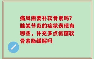 痛风需要补软骨素吗？膝关节炎的症状表现有哪些，补充多点氨糖软骨素能缓解吗