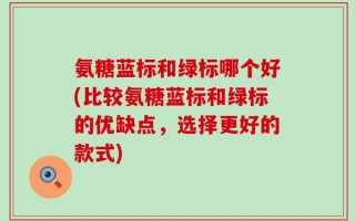 氨糖蓝标和绿标哪个好(比较氨糖蓝标和绿标的优缺点，选择更好的款式)