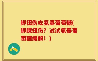 脚扭伤吃氨基葡萄糖(脚踝扭伤？试试氨基葡萄糖缓解！)