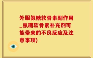 外服氨糖软骨素副作用_氨糖软骨素补充剂可能带来的不良反应及注意事项)