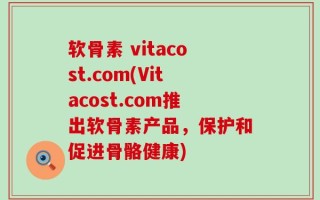 软骨素 vitacost.com(Vitacost.com推出软骨素产品，保护和促进骨骼健康)